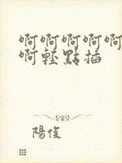 啊啊啊啊啊啊啊啊轻点插