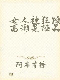 女人被狂躁c到高潮是极品吗