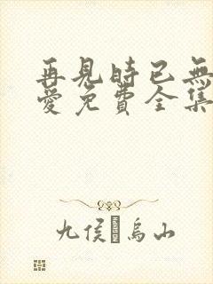 再见时已无恨无爱免费全集封面