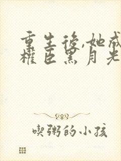 重生后,她成了权臣黑月光无弹窗