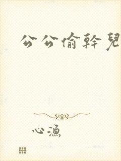 公公偷干儿媳妇