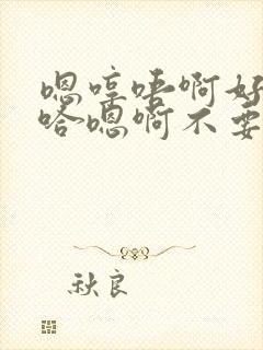 嗯哼唔啊好大啊哈嗯啊不要啊