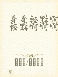 哥哥轻点啊啊啊轻点啊啊啊好大