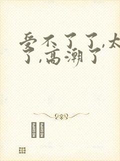 受不了了,太深了,高潮了