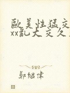 欧美性猛交xxxx乱大交久久