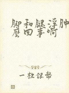 脚和腿浮肿是怎么回事啊