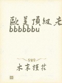 欧美顶级老熟妇bbbbbbu