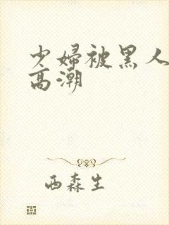 少妇被黑人操到高潮