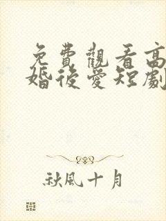 免费观看高清先婚后爱短剧