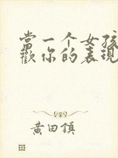 当一个女孩子喜欢你的表现