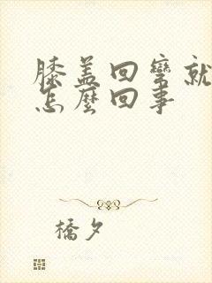 膝盖回弯就疼是怎么回事