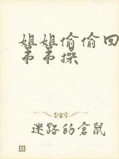 姐姐偷偷回家给弟弟操