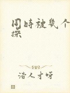 同时被几个男人操