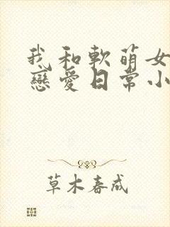 我和软萌女友的恋爱日常小说免费