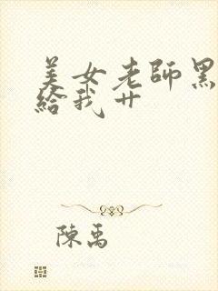 美女老师黑丝袜给我艹