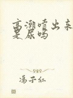 高潮喷出来的水是尿吗