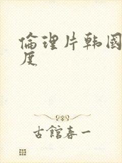 伦理片韩国大尺度