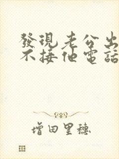 发现老公出轨我不接他电话我应该怎么处理