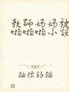 教师妈妈被学生啪啪啪小说