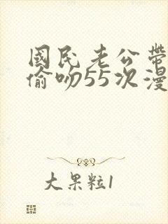 国民老公带回家偷吻55次漫画版