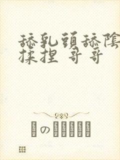 舔乳头舔阴蒂 揉捏 哥哥