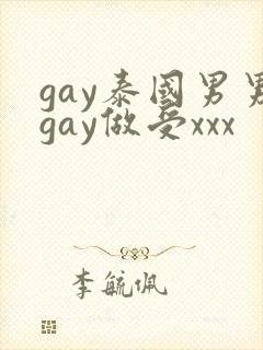 gay泰国男男gay做受xxx