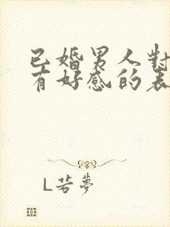 已婚男人对异性有好感的表现