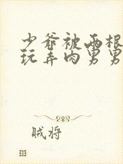 少爷被两根双龙玩弄肉男男小说