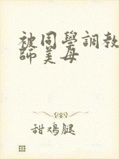 被同学调教的教师美母