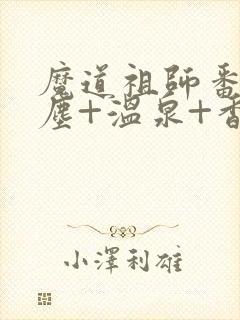 魔道祖师番外避尘+温泉+香炉番外无删减动漫