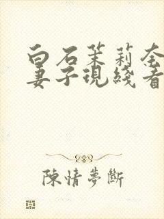 白石茉莉奈巨乳妻子现线看