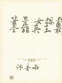 萧晨 女总裁的全能兵王最新更新2542