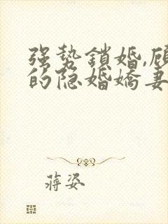 强势锁婚,顾少的隐婚娇妻小说免费阅读全部