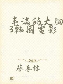 丰满的大胸女友3韩国电影