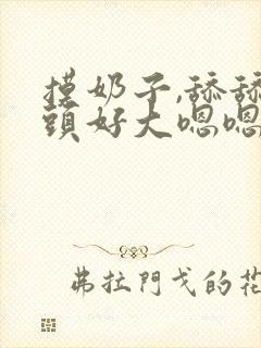 摸奶子,舔舔奶头好大嗯嗯啊啊封面