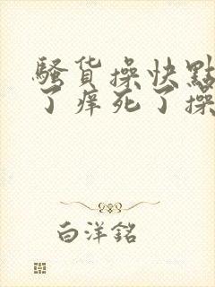 骚货操快点受不了痒死了操受不了