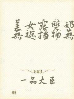 美女露双奶奶头无遮挡物无马赛克