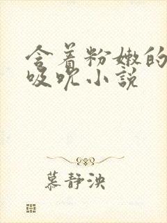 含着粉嫩的乳尖吸吮小说