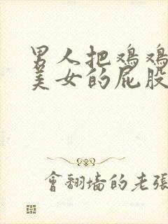 男人把鸡鸡插进美女的屁股里视频