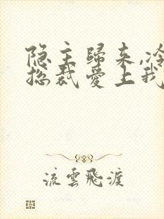 隐主归来,冷艳总裁爱上我短剧免费观