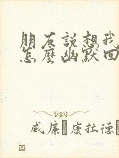 朋友说想我了吗怎么幽默回复