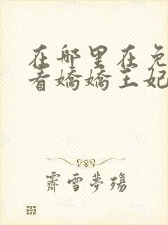 在哪里在免费观看娇娇王妃短剧