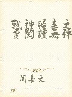 战神归来之后免费阅读无弹窗