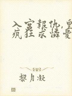 入宫报仇,皇帝疯狂求怜爱凤玖颜全文阅读