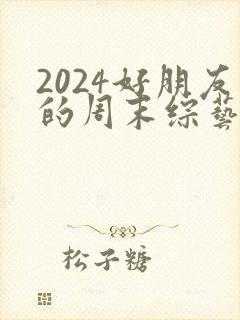 2024好朋友的周末综艺免费观看封面