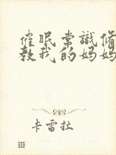 催眠常识修改调教我的妈妈和妹