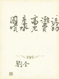 国产高潮流白浆喷水免费的视频