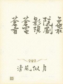 苍苍影院免费观看电视剧最新章节他