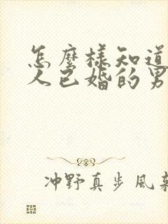 怎么样知道一个人已婚的男人喜欢你