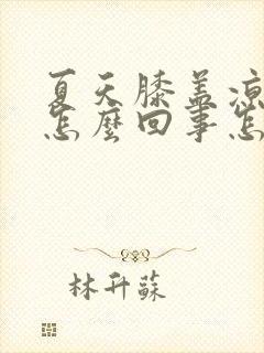 夏天膝盖凉疼是怎么回事怎么治